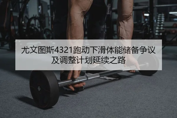 尤文图斯4321跑动下滑体能储备争议及调整计划延续之路