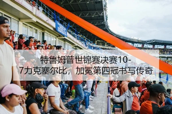 特鲁姆普世锦赛决赛10-7力克塞尔比，加冕第四冠书写传奇